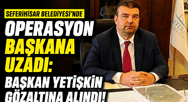 Seferihisar Belediyesi'nde operasyon başkana uzadı:Başkan Yetişkin gözaltına alındı!