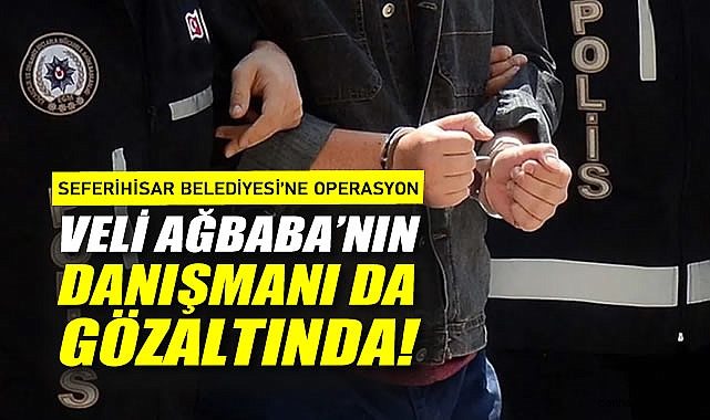 Seferihisar Belediyesi'ne Operasyon: Veli Ağbaba'nın Danışmanı da gözaltında!