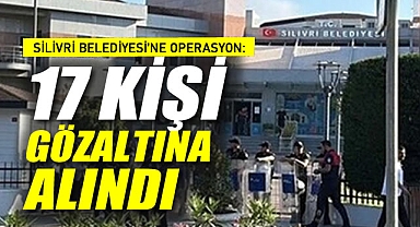 Silivri Belediyesi'ne Operasyon: 17 Kişi Gözaltına Alındı
