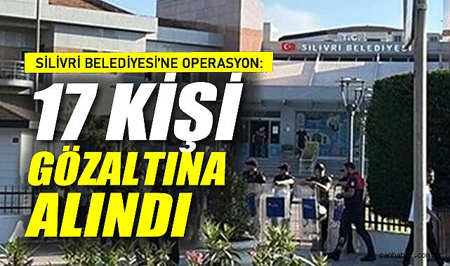 Silivri Belediyesi'ne Operasyon: 17 Kişi Gözaltına Alındı