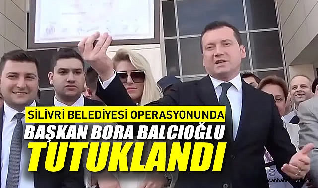 Silivri Belediyesi Operasyonunda Başkan Bora Balcıoğlu Tutuklandı