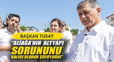 Başkan Tugay: Aliağa'nın Altyapı Sorununu Kalıcı Olarak özüyoruz