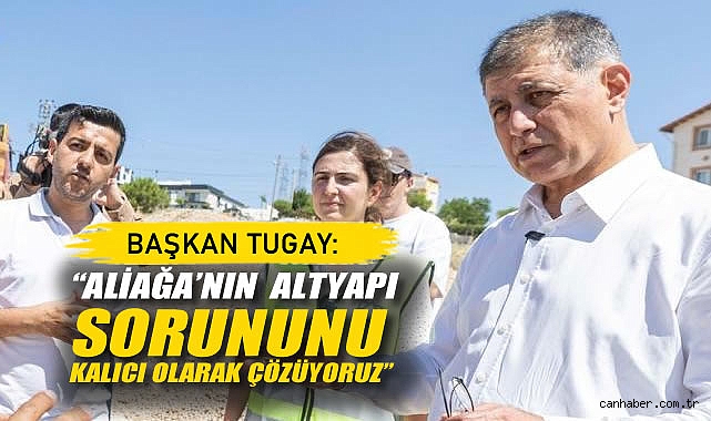 Başkan Tugay: Aliağa'nın Altyapı Sorununu Kalıcı Olarak özüyoruz