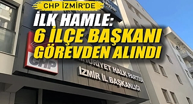CHP İzmir'de İlk Hamle: 6 İlçe Başkanı Görevden Alındı