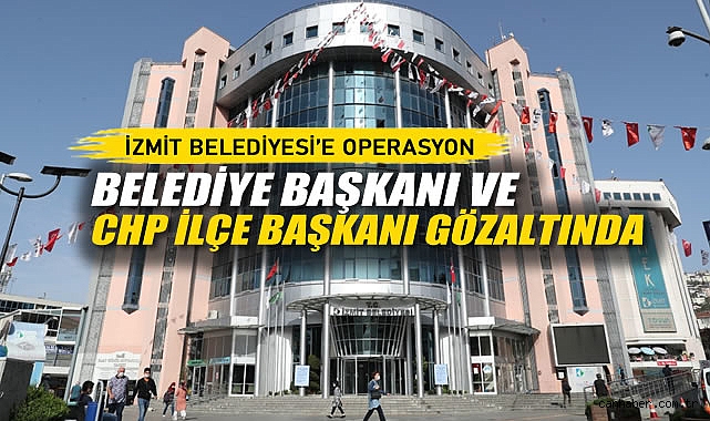 İzmit Belediyesi'ne Operasyon: Belediye Başkanı ve CHP İlçe Başkanı Gözaltında