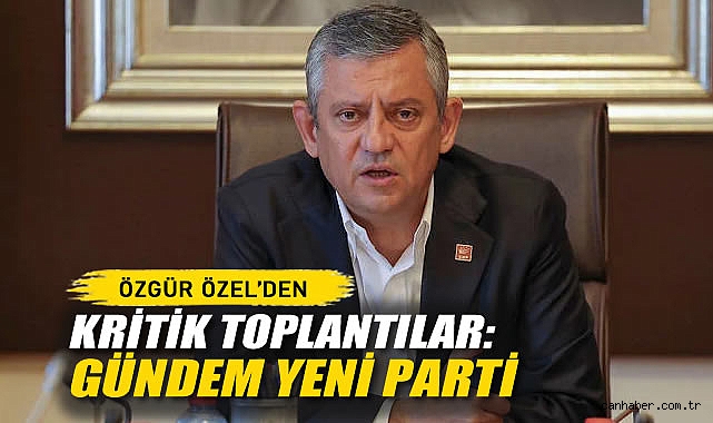 Özgür Özel'den Kritik Toplantılar: Gündem Yeni Parti